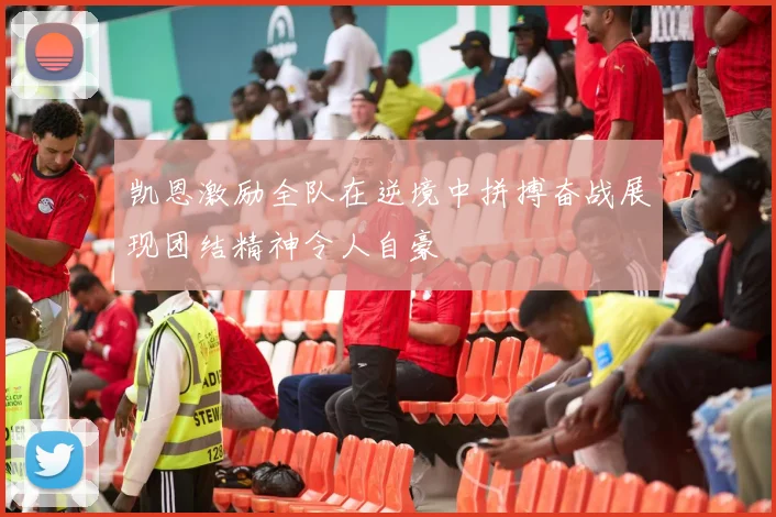 凯恩激励全队在逆境中拼搏奋战展现团结精神令人自豪