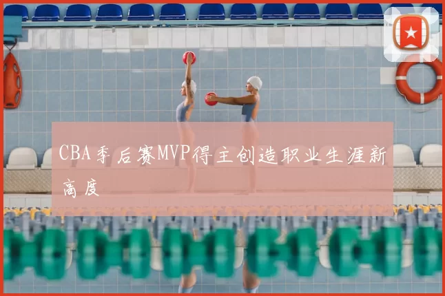 CBA季后赛MVP得主创造职业生涯新高度