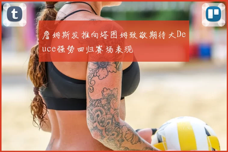 詹姆斯发推向塔图姆致敬期待大Deuce强势回归赛场表现