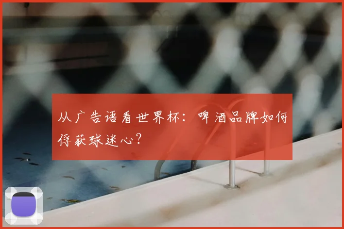从广告语看世界杯:啤酒品牌如何俘获球迷心?