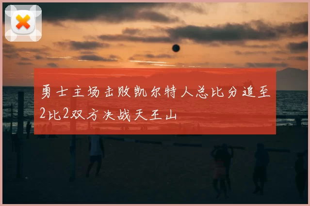勇士主场击败凯尔特人总比分追至2比2双方决战天王山
