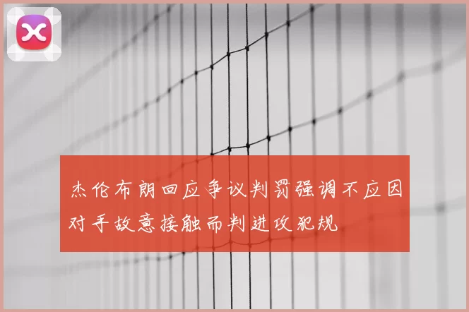 杰伦布朗回应争议判罚强调不应因对手故意接触而判进攻犯规