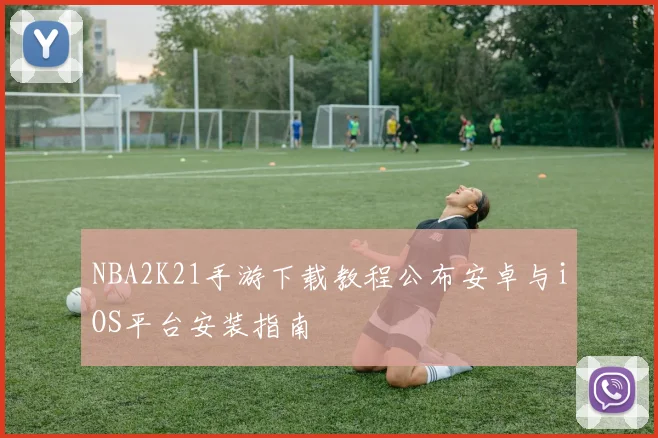 NBA2K21手游下载教程公布安卓与iOS平台安装指南