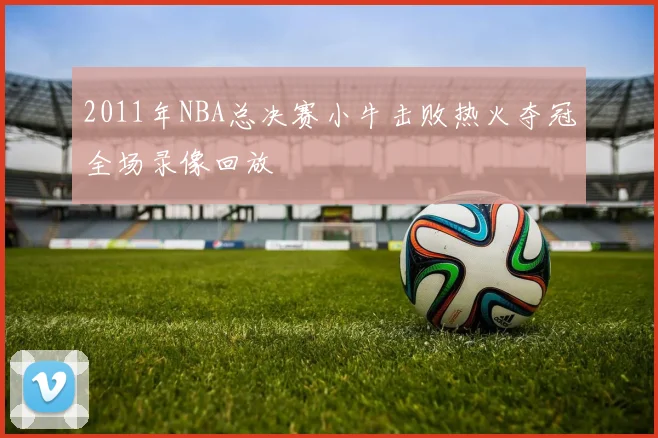 2011年NBA总决赛小牛击败热火夺冠全场录像回放