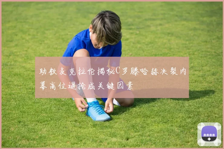 助教麦克拉伦揭秘C罗滕哈赫决裂内幕高位逼抢成关键因素