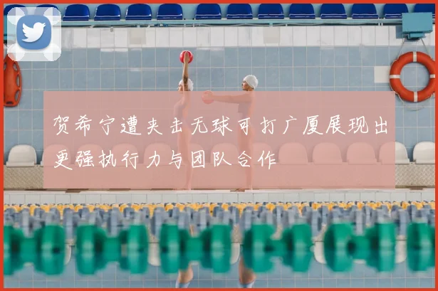 贺希宁遭夹击无球可打广厦展现出更强执行力与团队合作
