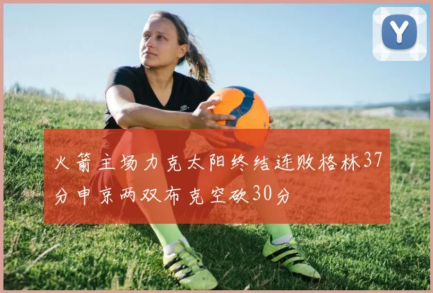 火箭主场力克太阳终结连败格林37分申京两双布克空砍30分