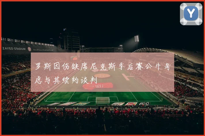 罗斯因伤缺席尼克斯季后赛公牛考虑与其续约谈判