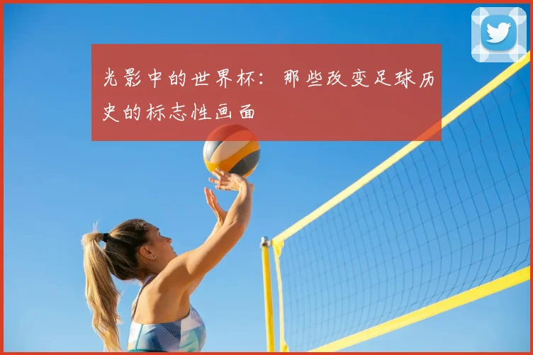 光影中的世界杯：那些改变足球历史的标志性画面