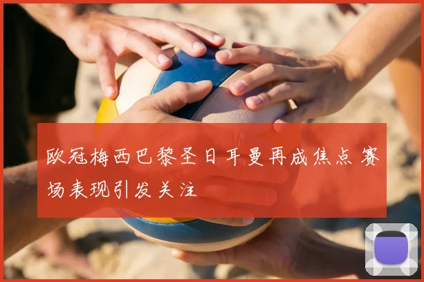 欧冠梅西巴黎圣日耳曼再成焦点 赛场表现引发关注