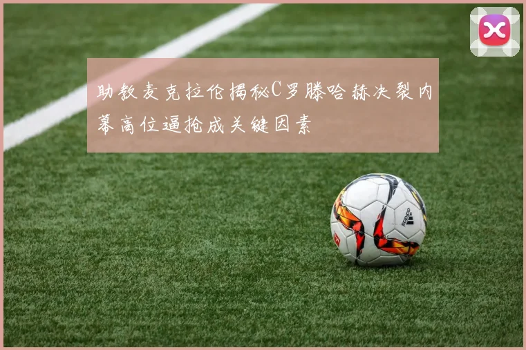 助教麦克拉伦揭秘C罗滕哈赫决裂内幕高位逼抢成关键因素