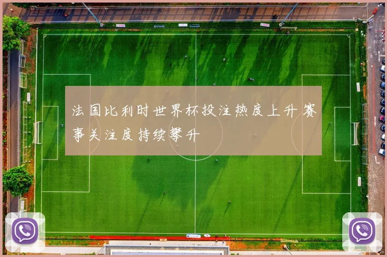 法国比利时世界杯投注热度上升 赛事关注度持续攀升