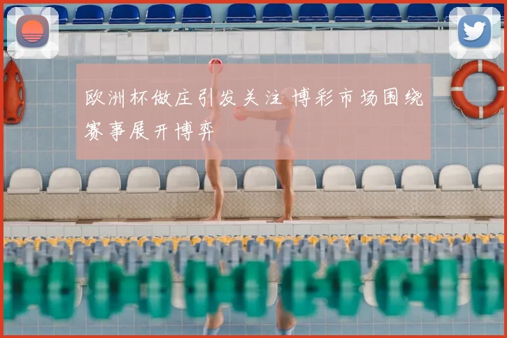 欧洲杯做庄引发关注 博彩市场围绕赛事展开博弈
