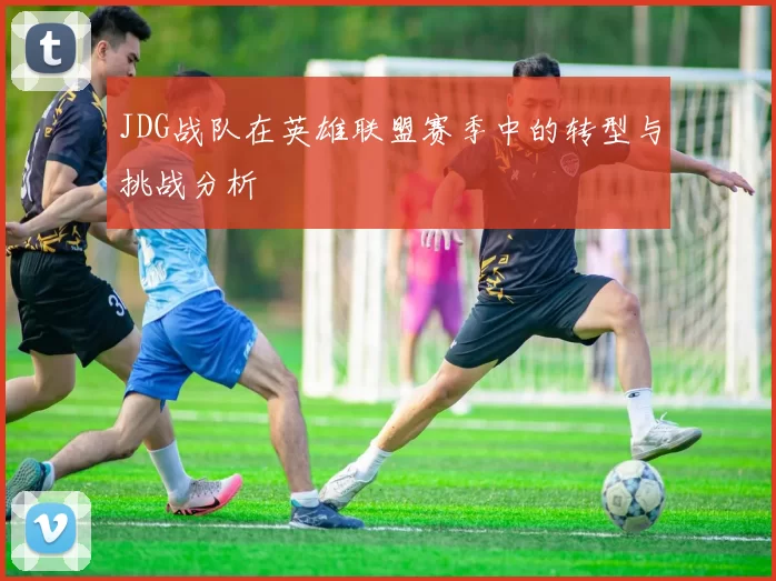 JDG战队在英雄联盟赛季中的转型与挑战分析