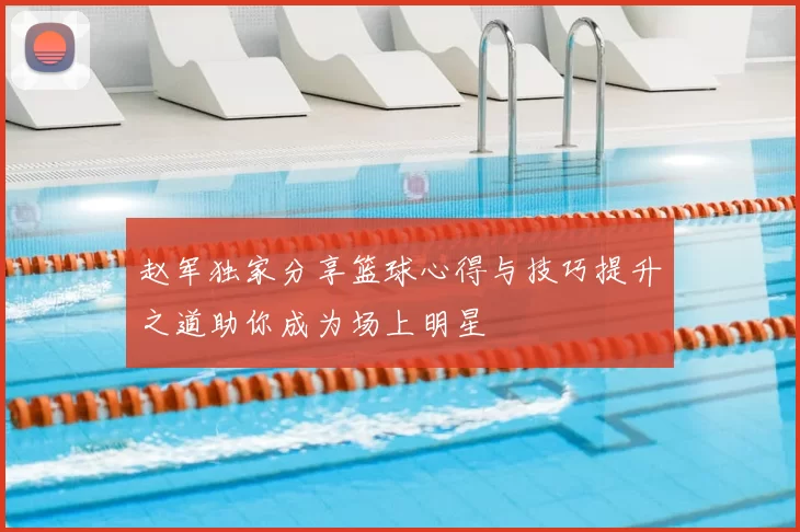 赵军独家分享篮球心得与技巧提升之道助你成为场上明星