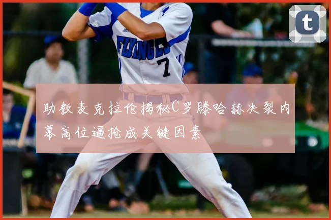 助教麦克拉伦揭秘C罗滕哈赫决裂内幕高位逼抢成关键因素