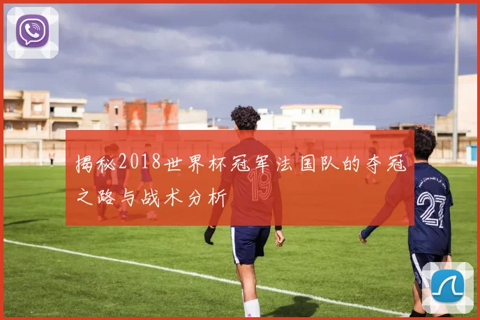揭秘2018世界杯冠军法国队的夺冠之路与战术分析