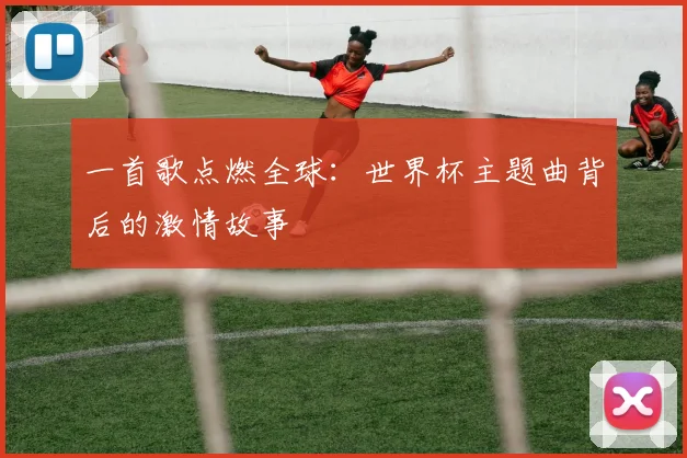 一首歌点燃全球：世界杯主题曲背后的激情故事