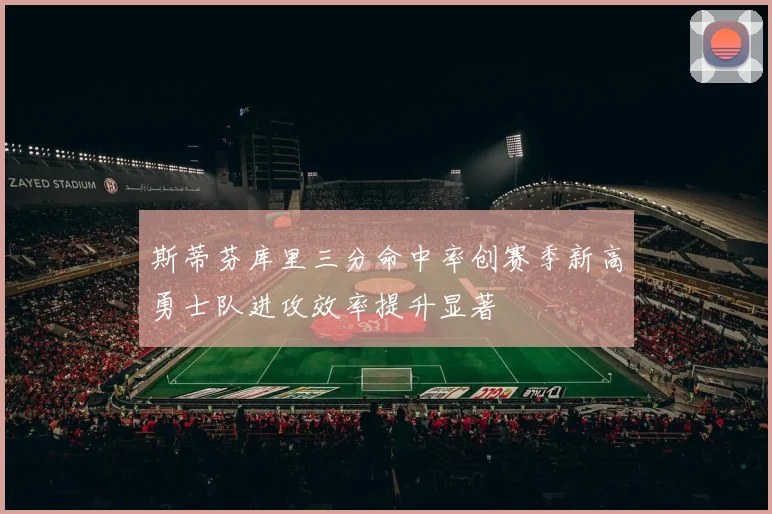 斯蒂芬库里三分命中率创赛季新高勇士队进攻效率提升显著