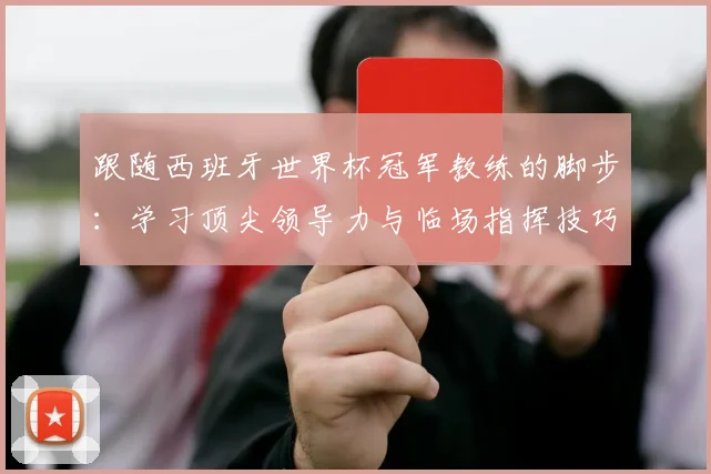 跟随西班牙世界杯冠军教练的脚步：学习顶尖领导力与临场指挥技巧