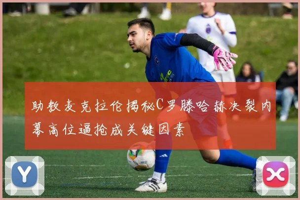 助教麦克拉伦揭秘C罗滕哈赫决裂内幕高位逼抢成关键因素
