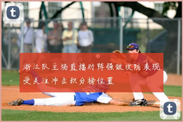 浙江队主场直播对阵强敌攻防表现受关注冲击积分榜位置