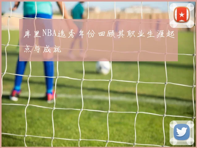 库里NBA选秀年份回顾其职业生涯起点与成就