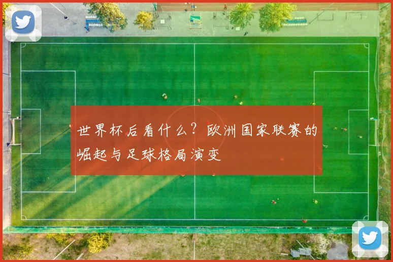 世界杯后看什么?欧洲国家联赛的崛起与足球格局演变