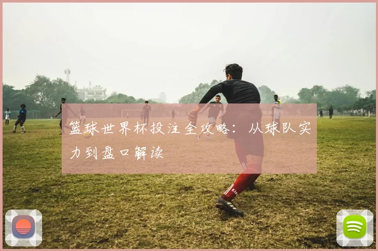 篮球世界杯投注全攻略:从球队实力到盘口解读