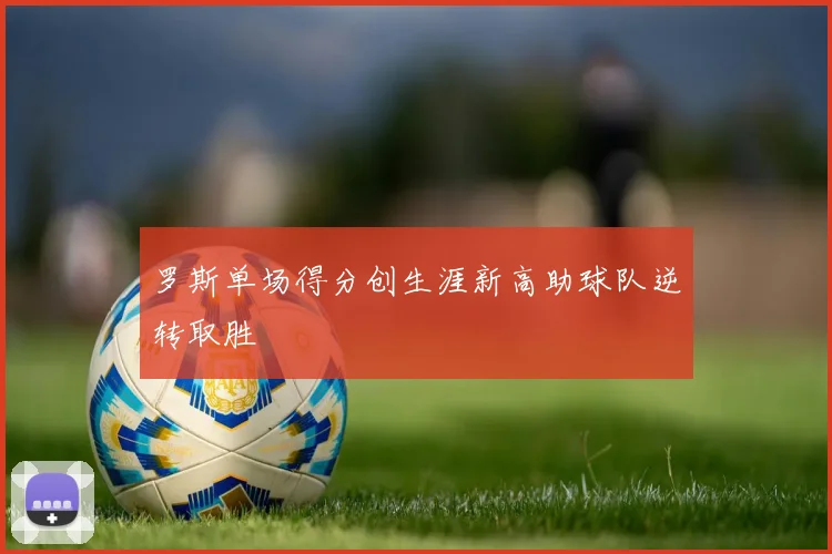 罗斯单场得分创生涯新高助球队逆转取胜