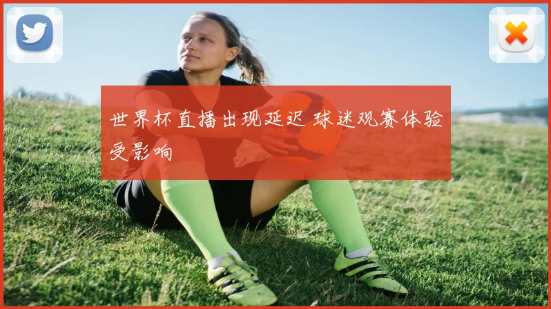 世界杯直播出现延迟 球迷观赛体验受影响