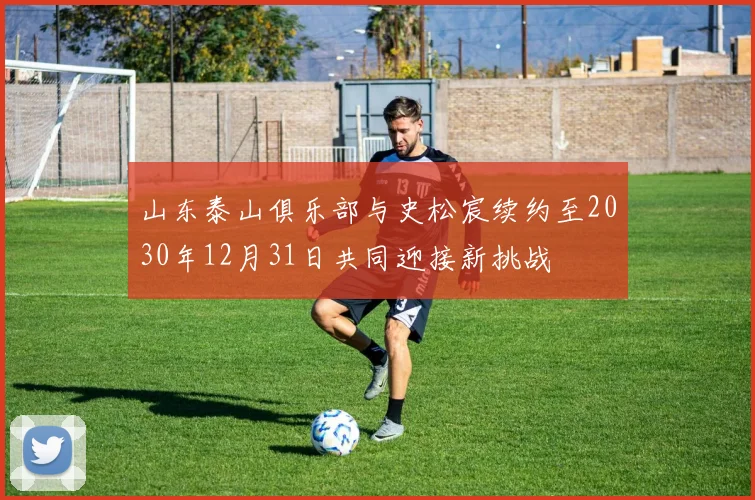 山东泰山俱乐部与史松宸续约至2030年12月31日共同迎接新挑战