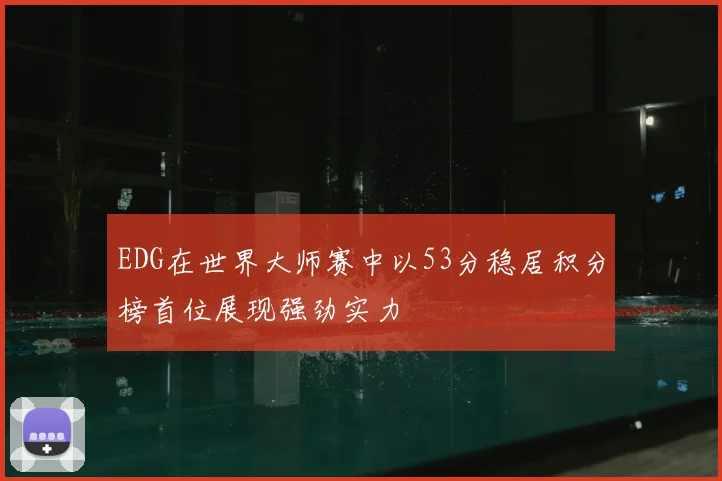 EDG在世界大师赛中以53分稳居积分榜首位展现强劲实力