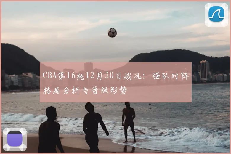 CBA第16轮12月30日战况：强队对阵格局分析与晋级形势