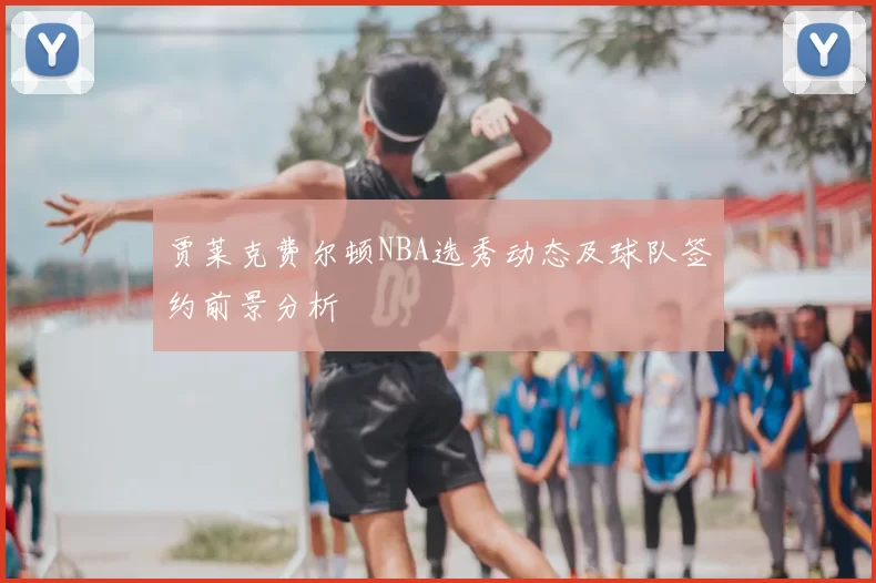 贾莱克费尔顿NBA选秀动态及球队签约前景分析