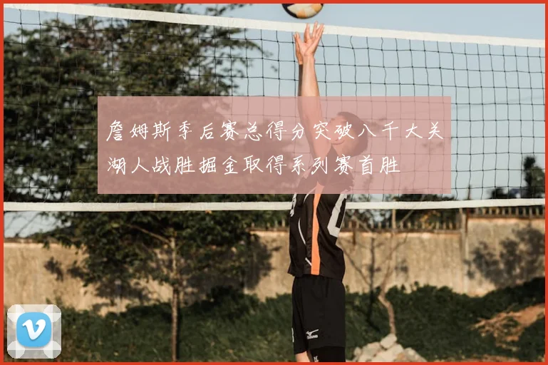 詹姆斯季后赛总得分突破八千大关湖人战胜掘金取得系列赛首胜