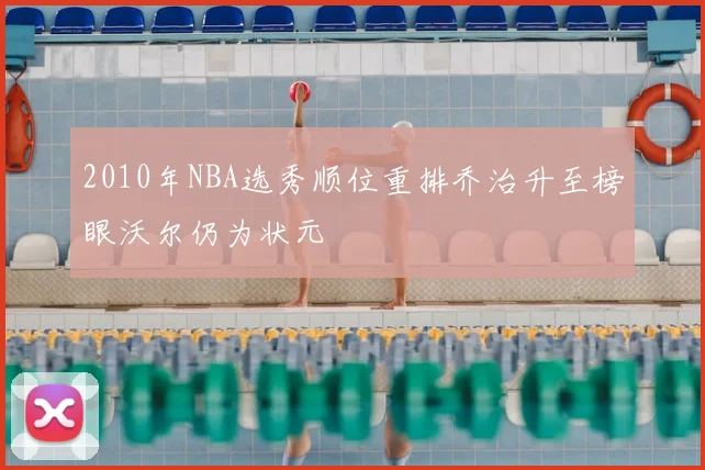 2010年NBA选秀顺位重排乔治升至榜眼沃尔仍为状元
