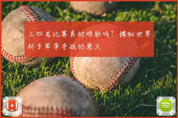 三四名比赛真的鸡肋吗？揭秘世界杯季军争夺战的意义