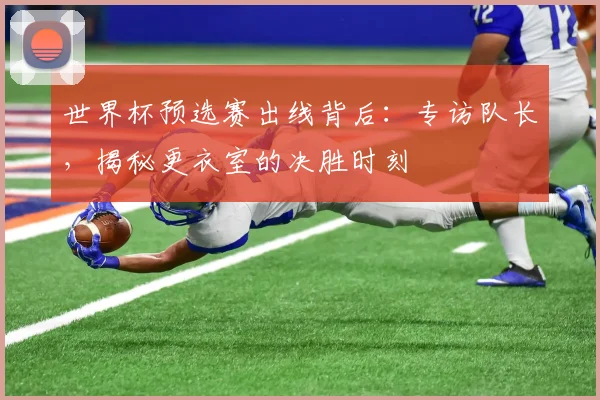 世界杯预选赛出线背后：专访队长，揭秘更衣室的决胜时刻