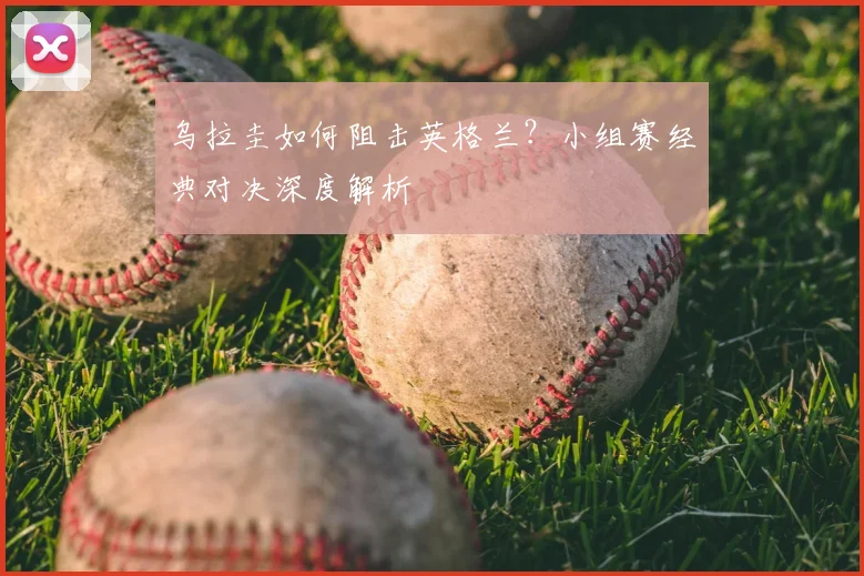 乌拉圭如何阻击英格兰？小组赛经典对决深度解析