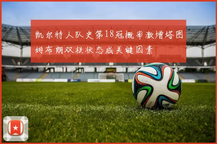 凯尔特人队史第18冠概率激增塔图姆布朗双核状态成关键因素