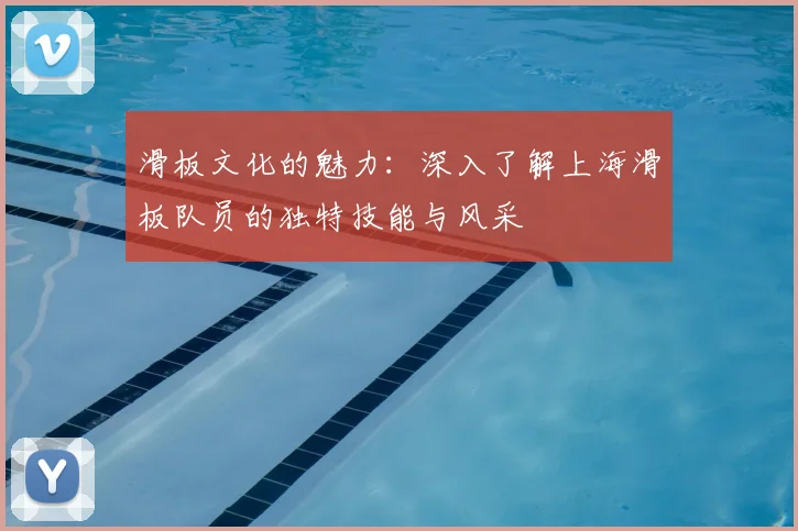 滑板文化的魅力：深入了解上海滑板队员的独特技能与风采