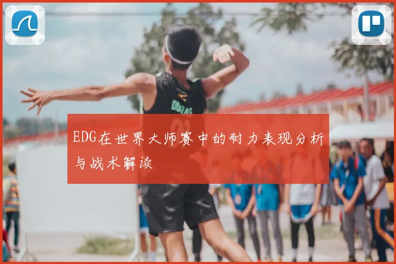 EDG在世界大师赛中的耐力表现分析与战术解读