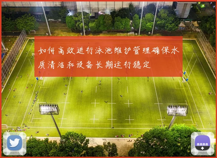 如何高效进行泳池维护管理确保水质清洁和设备长期运行稳定