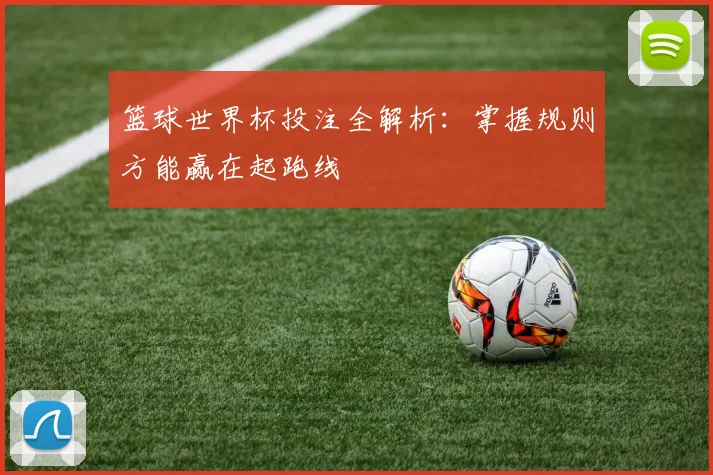 篮球世界杯投注全解析：掌握规则方能赢在起跑线