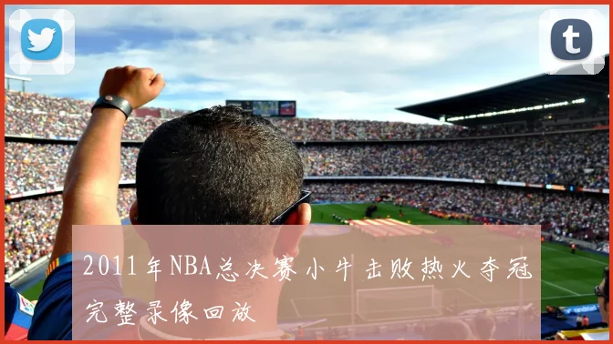 2011年NBA总决赛小牛击败热火夺冠完整录像回放
