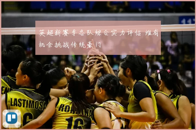 英超新赛季各队综合实力评估 谁有机会挑战传统豪门