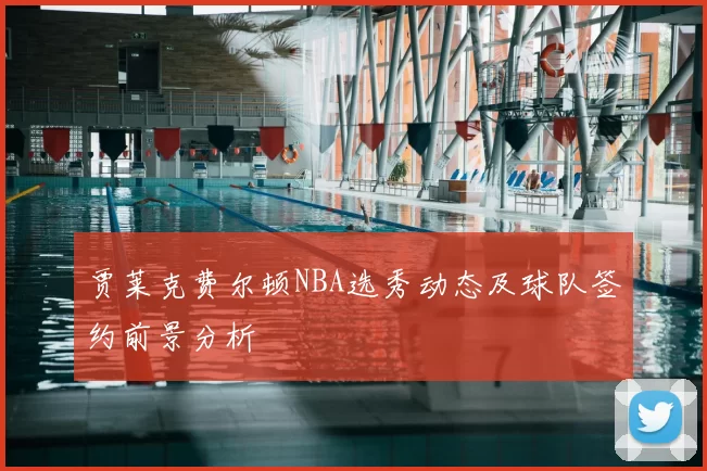 贾莱克费尔顿NBA选秀动态及球队签约前景分析