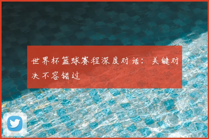 世界杯篮球赛程深度对话:关键对决不容错过