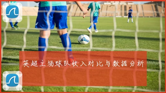 英超主场球队收入对比与数据分析
